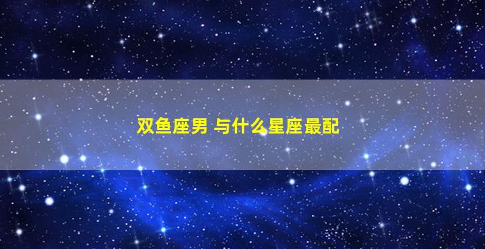 双鱼座男 与什么星座最配